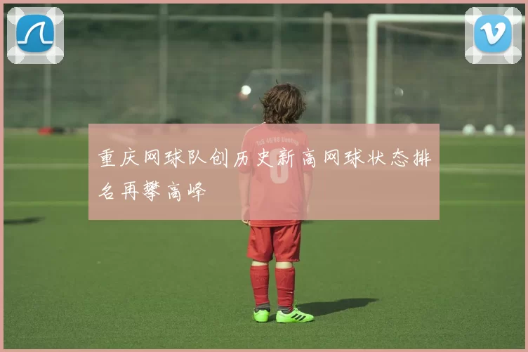 重庆网球队创历史新高网球状态排名再攀高峰