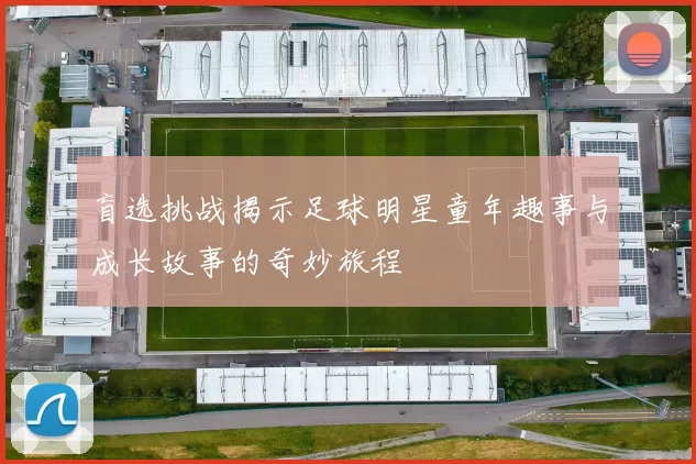 盲选挑战揭示足球明星童年趣事与成长故事的奇妙旅程