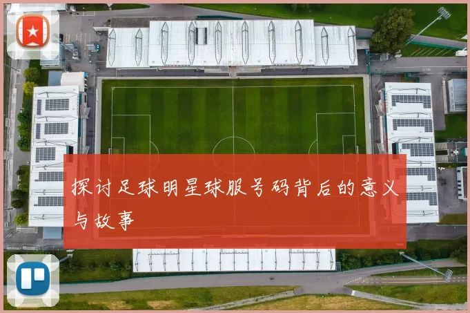 探讨足球明星球服号码背后的意义与故事