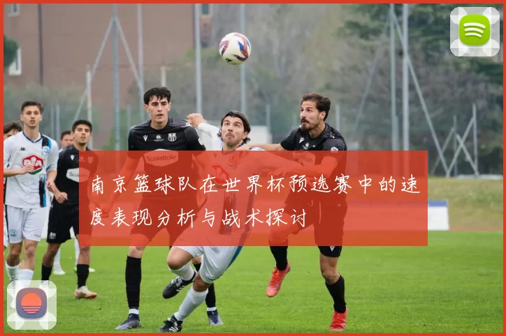 南京篮球队在世界杯预选赛中的速度表现分析与战术探讨