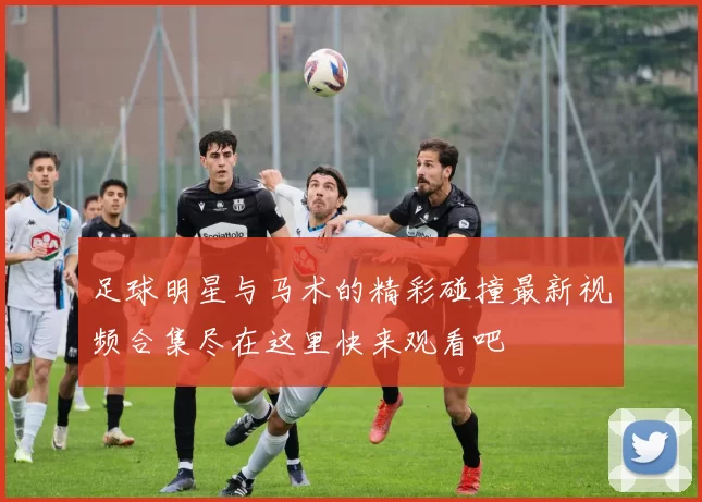 足球明星与马术的精彩碰撞最新视频合集尽在这里快来观看吧