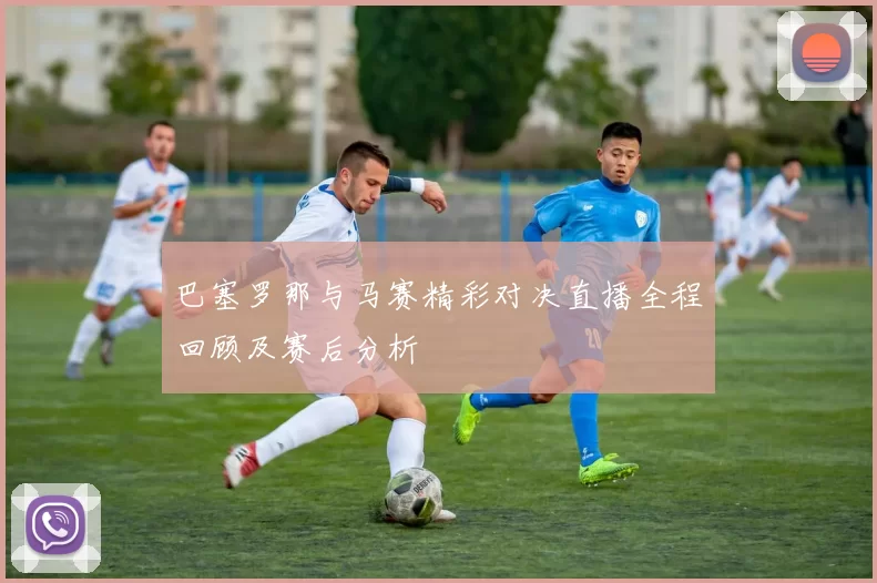 巴塞罗那与马赛精彩对决直播全程回顾及赛后分析