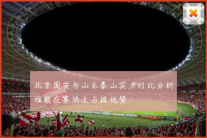 北京国安与山东泰山实力对比分析谁能在赛场上占据优势
