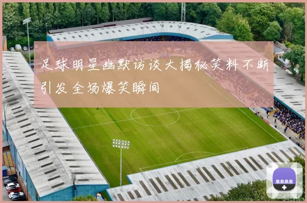 足球明星幽默访谈大揭秘笑料不断引发全场爆笑瞬间