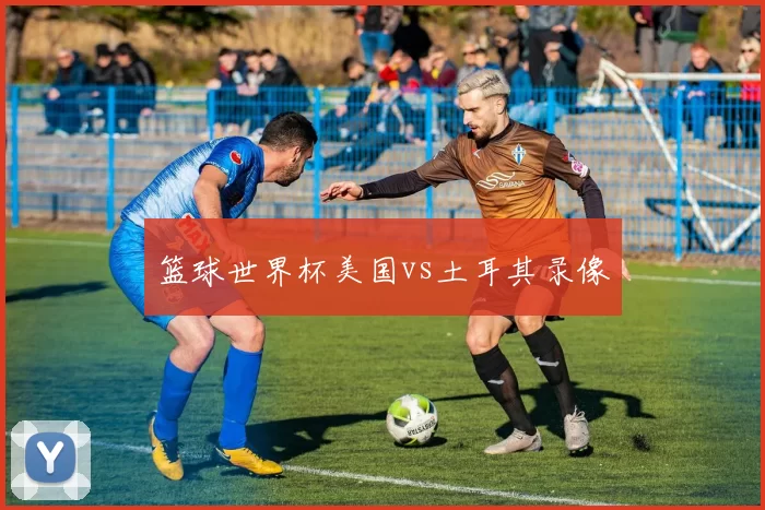 篮球世界杯美国vs土耳其录像