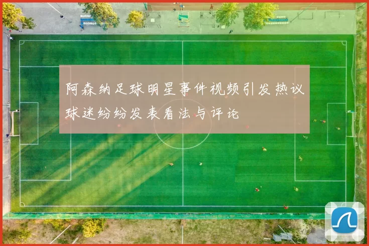 阿森纳足球明星事件视频引发热议球迷纷纷发表看法与评论