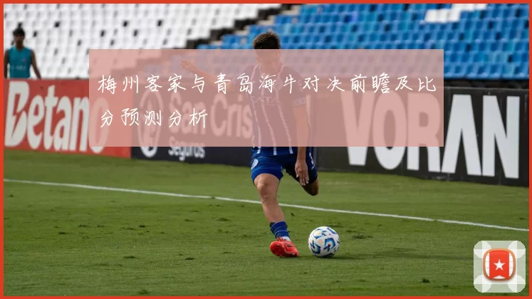 梅州客家与青岛海牛对决前瞻及比分预测分析