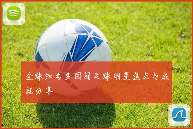 全球知名多国籍足球明星盘点与成就分享