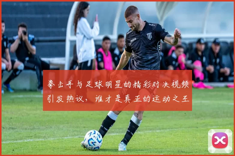 拳击手与足球明星的精彩对决视频引发热议，谁才是真正的运动之王