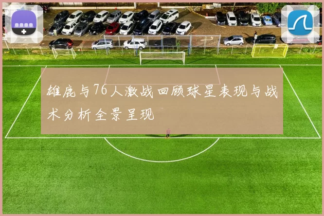 雄鹿与76人激战回顾球星表现与战术分析全景呈现