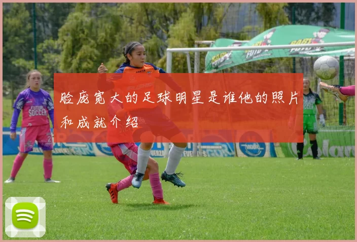 脸庞宽大的足球明星是谁他的照片和成就介绍