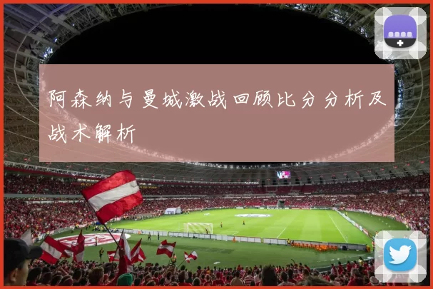阿森纳与曼城激战回顾比分分析及战术解析