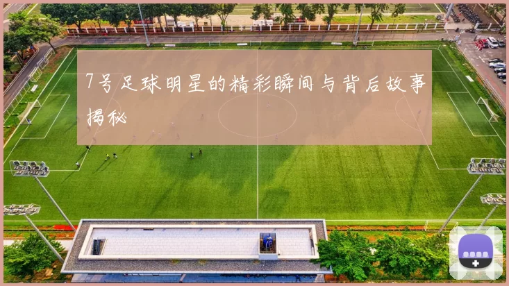 7号足球明星的精彩瞬间与背后故事揭秘
