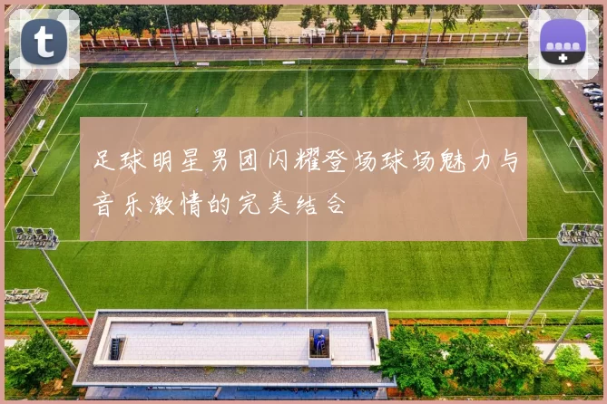 足球明星男团闪耀登场球场魅力与音乐激情的完美结合
