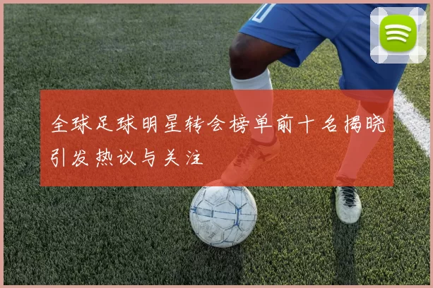 全球足球明星转会榜单前十名揭晓引发热议与关注
