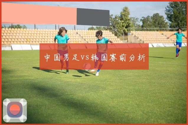 中国男足vs韩国赛前分析