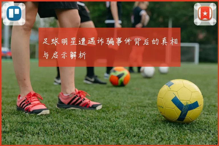 足球明星遭遇诈骗事件背后的真相与启示解析