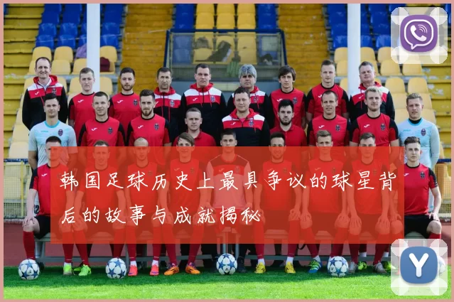 韩国足球历史上最具争议的球星背后的故事与成就揭秘