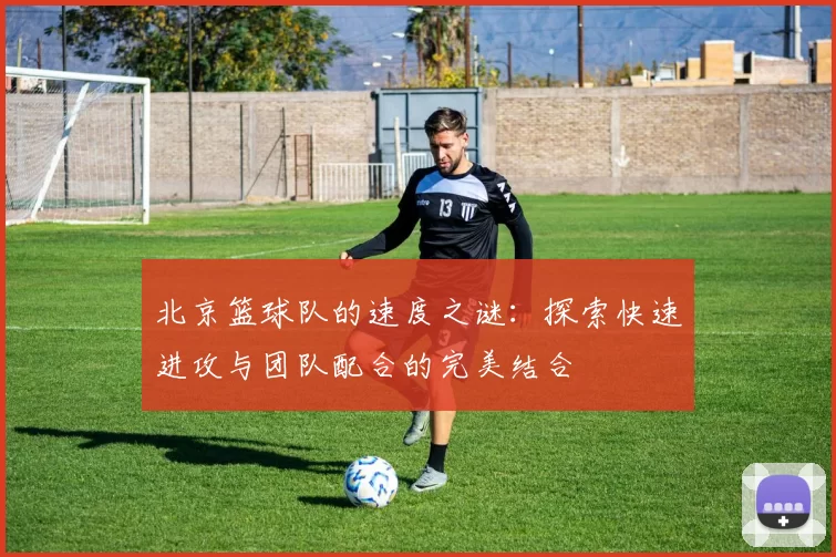 北京篮球队的速度之谜：探索快速进攻与团队配合的完美结合