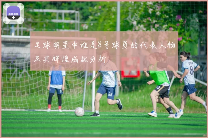 足球明星中谁是8号球员的代表人物及其辉煌成就分析