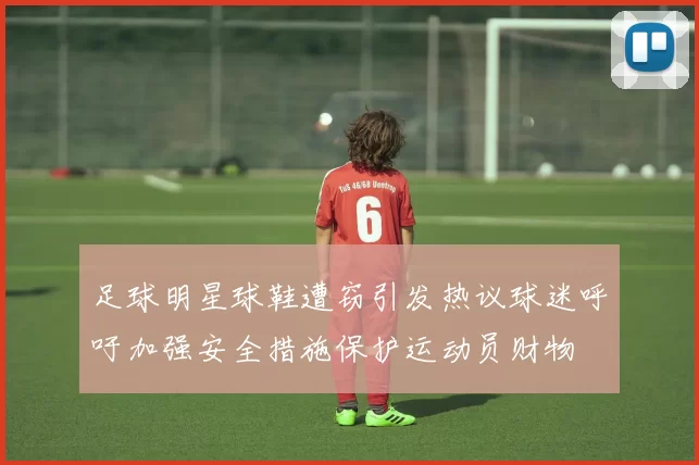 足球明星球鞋遭窃引发热议球迷呼吁加强安全措施保护运动员财物