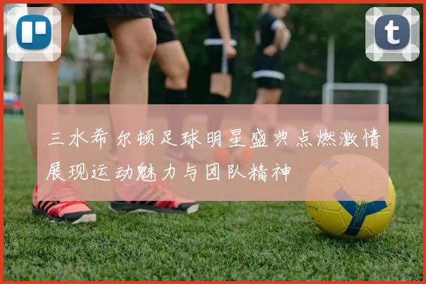 三水希尔顿足球明星盛典点燃激情展现运动魅力与团队精神