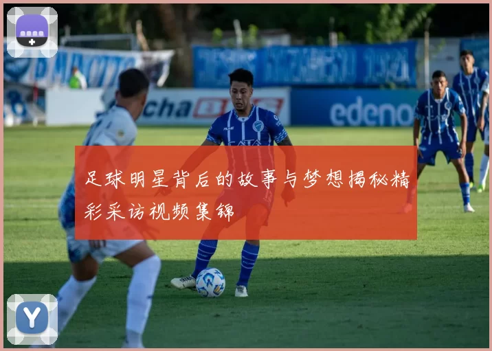 足球明星背后的故事与梦想揭秘精彩采访视频集锦