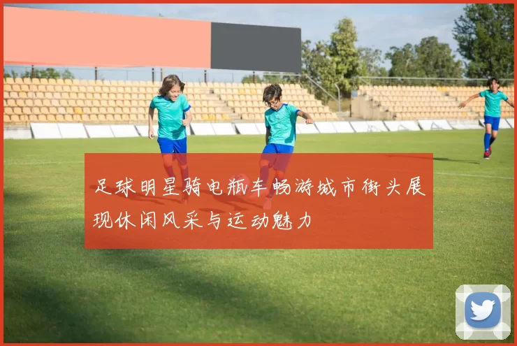 足球明星骑电瓶车畅游城市街头展现休闲风采与运动魅力