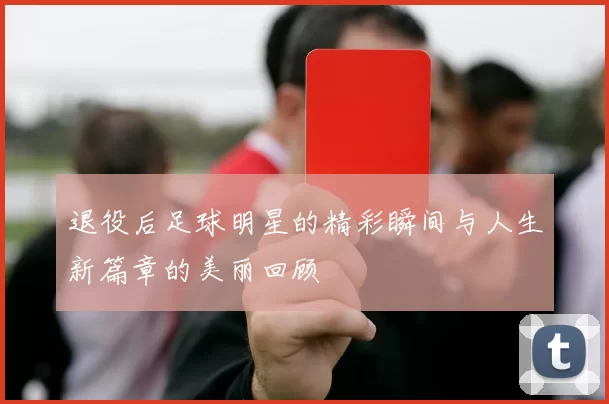 退役后足球明星的精彩瞬间与人生新篇章的美丽回顾