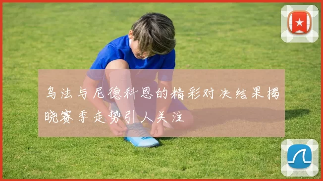 乌法与尼德科恩的精彩对决结果揭晓赛季走势引人关注