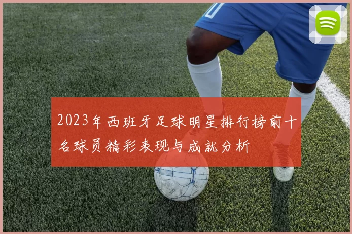 2023年西班牙足球明星排行榜前十名球员精彩表现与成就分析