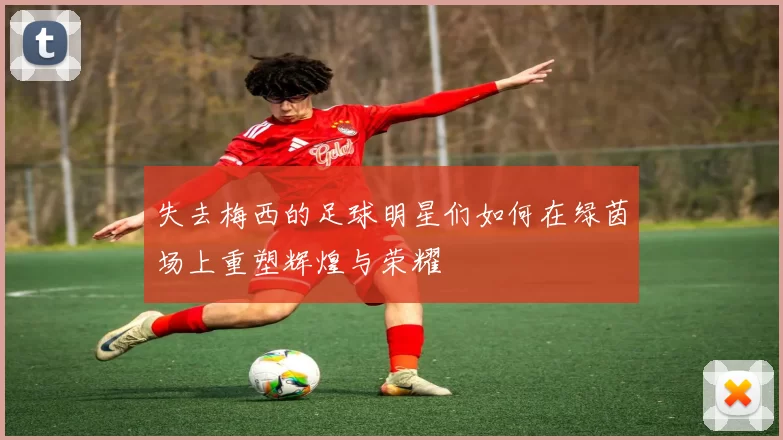 失去梅西的足球明星们如何在绿茵场上重塑辉煌与荣耀