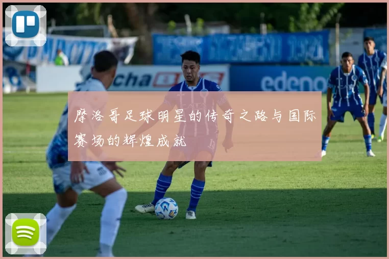 摩洛哥足球明星的传奇之路与国际赛场的辉煌成就