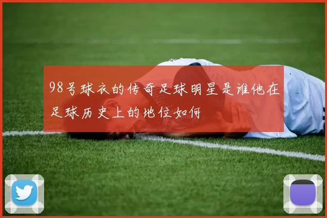 98号球衣的传奇足球明星是谁他在足球历史上的地位如何