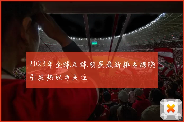 2023年全球足球明星最新排名揭晓引发热议与关注
