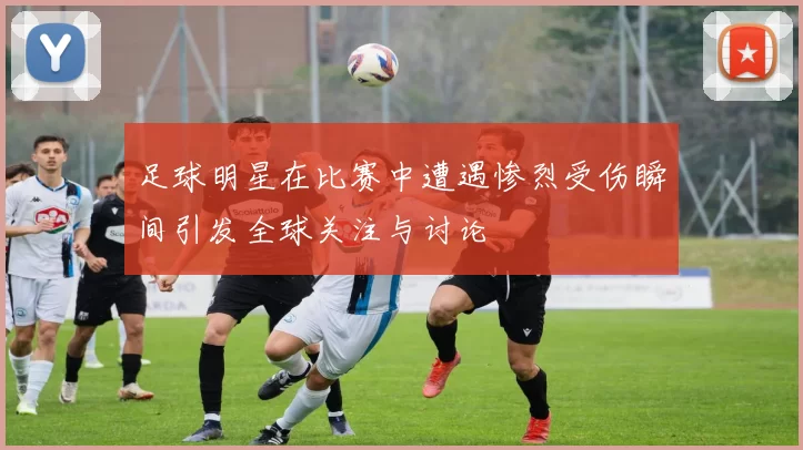 足球明星在比赛中遭遇惨烈受伤瞬间引发全球关注与讨论