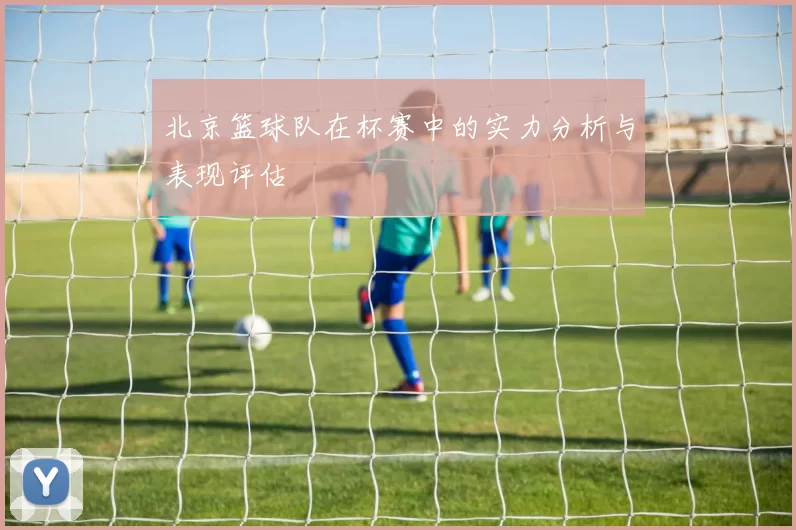 北京篮球队在杯赛中的实力分析与表现评估