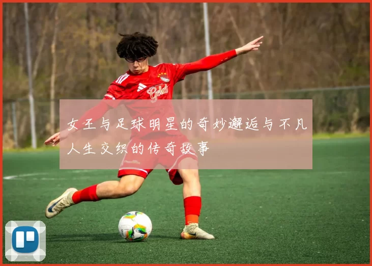 女王与足球明星的奇妙邂逅与不凡人生交织的传奇故事