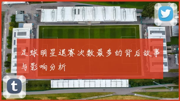 足球明星退赛次数最多的背后故事与影响分析