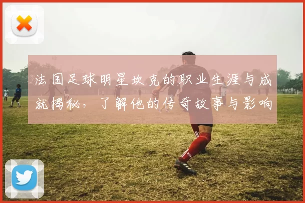 法国足球明星坎克的职业生涯与成就揭秘，了解他的传奇故事与影响力
