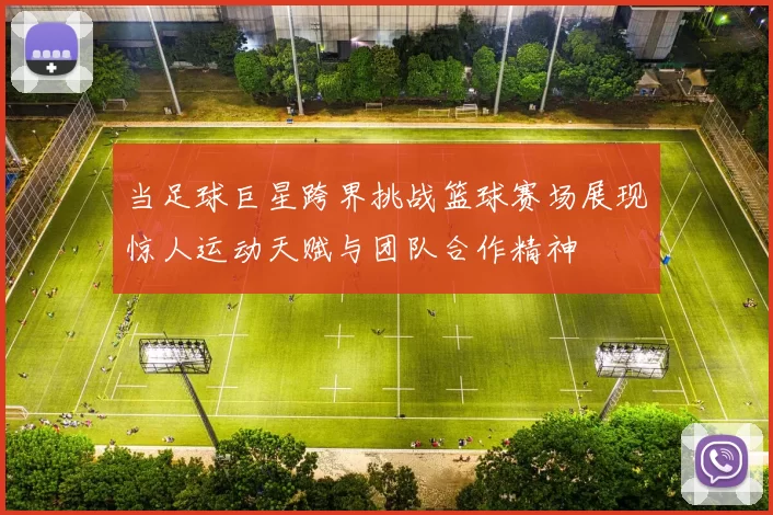 当足球巨星跨界挑战篮球赛场展现惊人运动天赋与团队合作精神