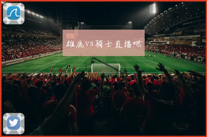 雄鹿vs骑士直播吧