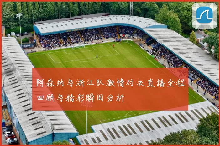 阿森纳与浙江队激情对决直播全程回顾与精彩瞬间分析