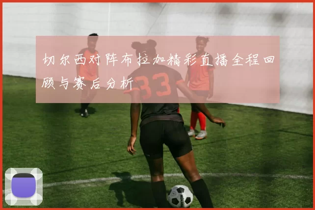 切尔西对阵布拉加精彩直播全程回顾与赛后分析