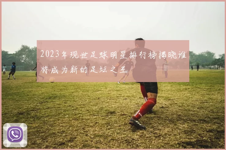 2023年现世足球明星排行榜揭晓谁将成为新的足坛之王