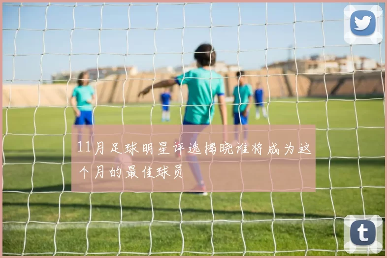 11月足球明星评选揭晓谁将成为这个月的最佳球员