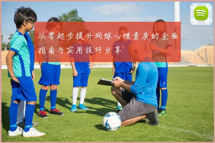 从零起步提升网球心理素质的全面指南与实用技巧分享