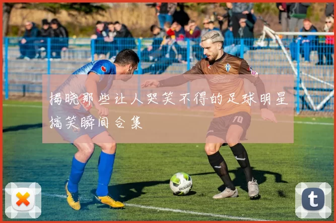 揭晓那些让人哭笑不得的足球明星搞笑瞬间合集