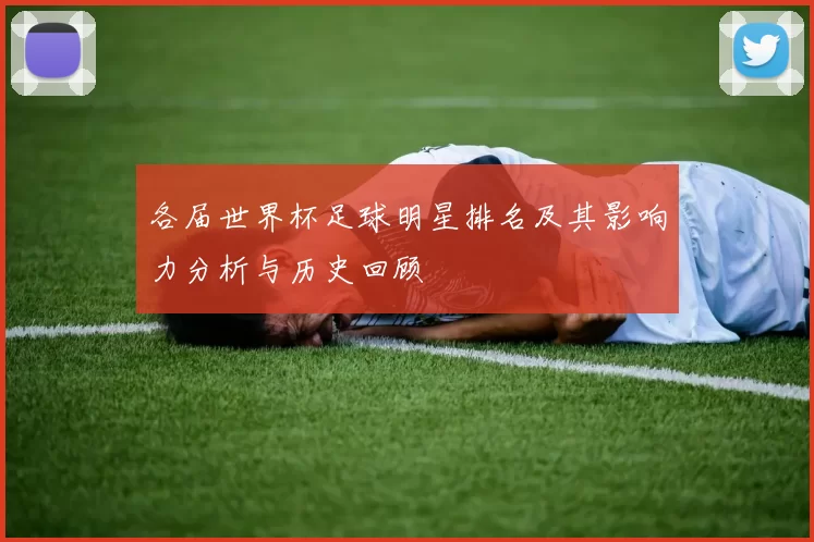 各届世界杯足球明星排名及其影响力分析与历史回顾