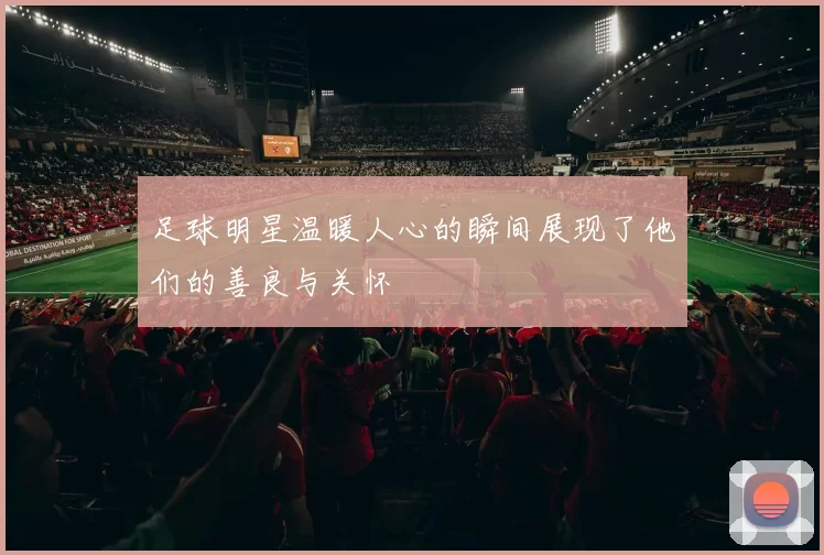 足球明星温暖人心的瞬间展现了他们的善良与关怀